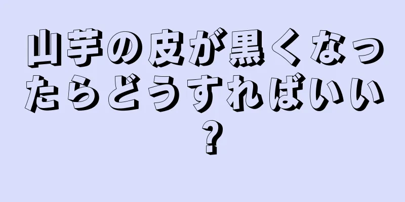 山芋の皮が黒くなったらどうすればいい？