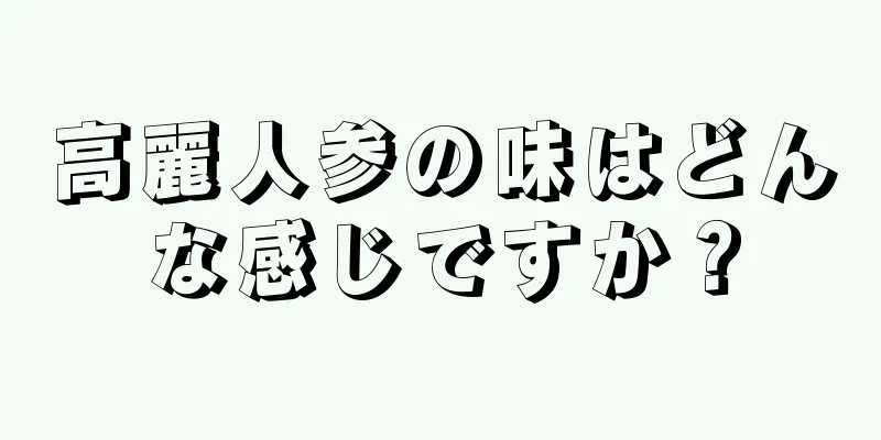 高麗人参の味はどんな感じですか？