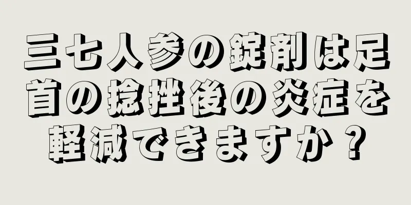 三七人参の錠剤は足首の捻挫後の炎症を軽減できますか？