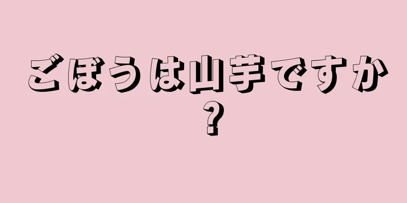 ごぼうは山芋ですか？