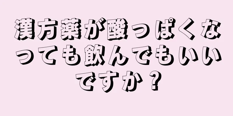 漢方薬が酸っぱくなっても飲んでもいいですか？