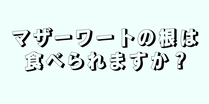 マザーワートの根は食べられますか？