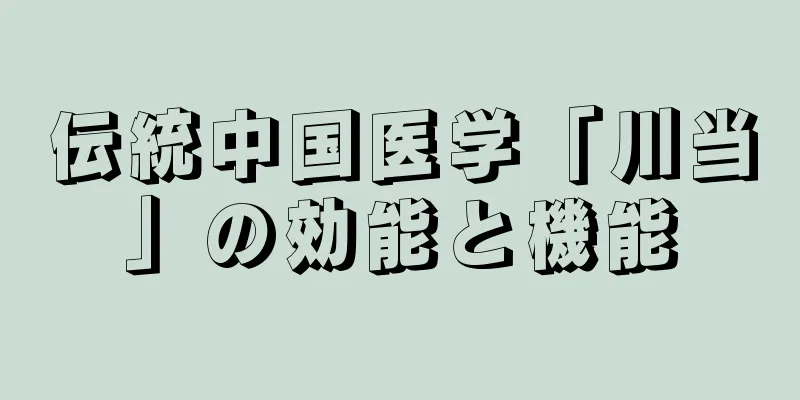 伝統中国医学「川当」の効能と機能