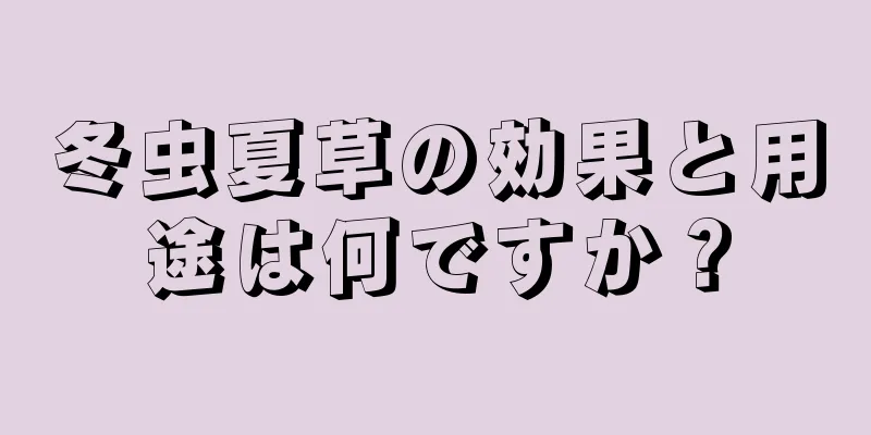 冬虫夏草の効果と用途は何ですか？