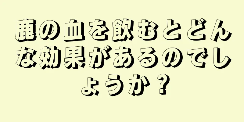 鹿の血を飲むとどんな効果があるのでしょうか？