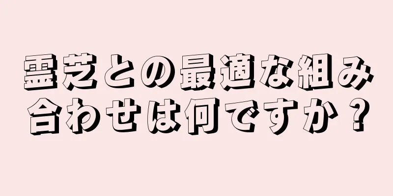 霊芝との最適な組み合わせは何ですか？