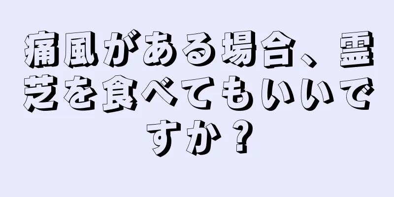 痛風がある場合、霊芝を食べてもいいですか？
