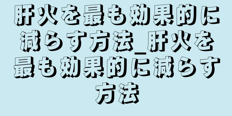 肝火を最も効果的に減らす方法_肝火を最も効果的に減らす方法