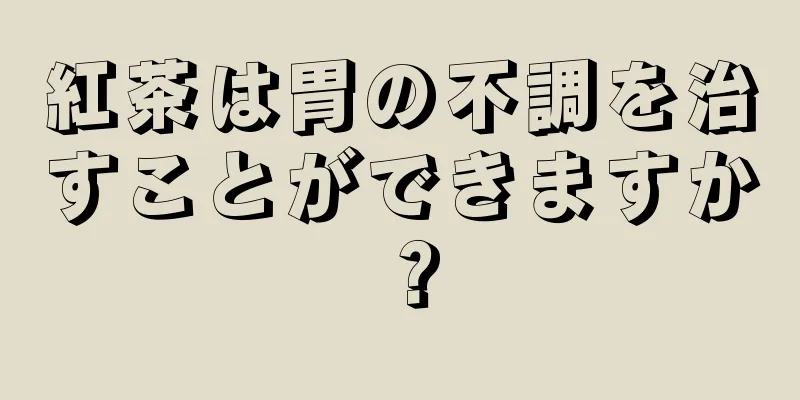 紅茶は胃の不調を治すことができますか？