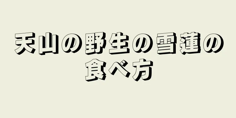 天山の野生の雪蓮の食べ方