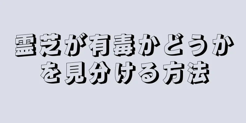 霊芝が有毒かどうかを見分ける方法