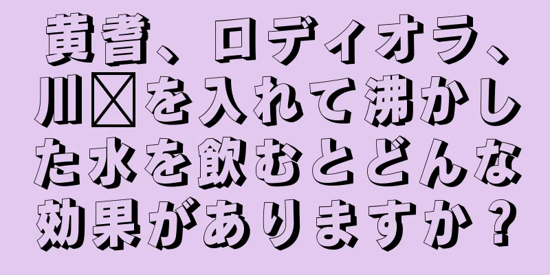 黄耆、ロディオラ、川芎を入れて沸かした水を飲むとどんな効果がありますか？