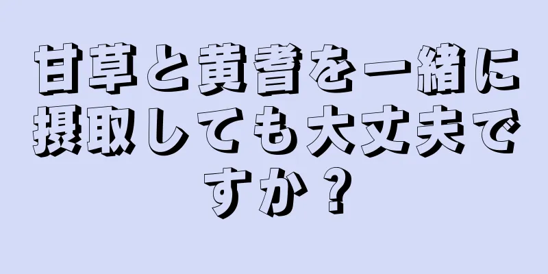 甘草と黄耆を一緒に摂取しても大丈夫ですか？