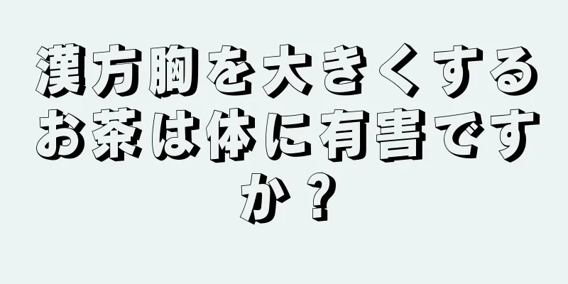 漢方胸を大きくするお茶は体に有害ですか？
