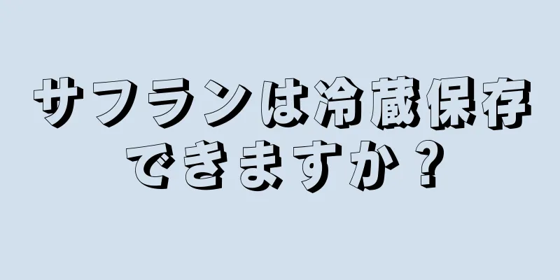 サフランは冷蔵保存できますか？