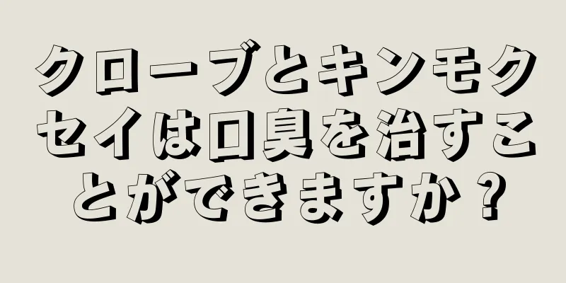 クローブとキンモクセイは口臭を治すことができますか？