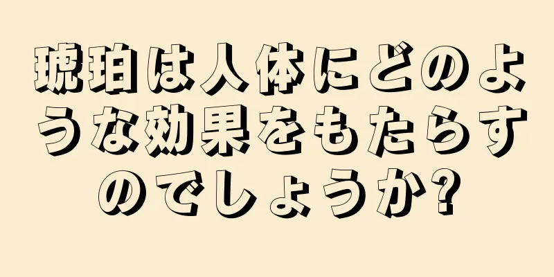 琥珀は人体にどのような効果をもたらすのでしょうか?