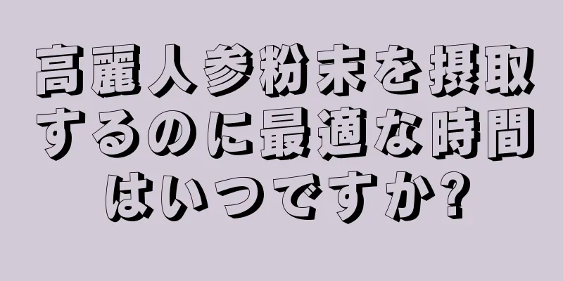 高麗人参粉末を摂取するのに最適な時間はいつですか?