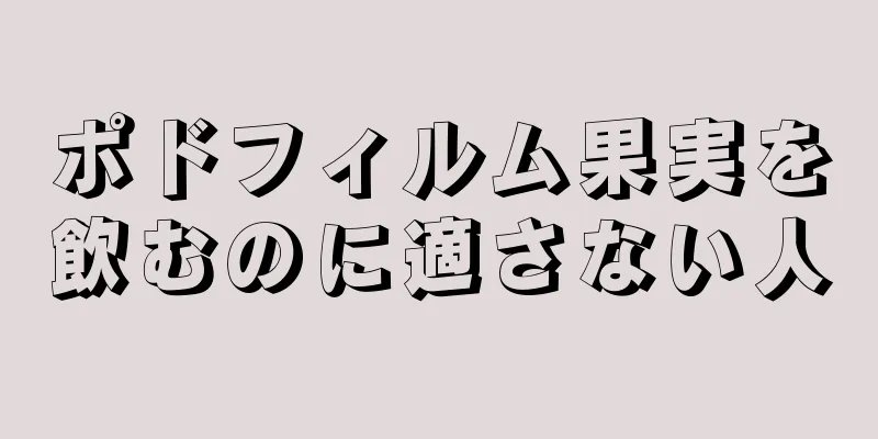 ポドフィルム果実を飲むのに適さない人