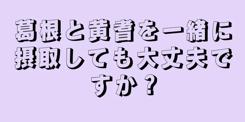 葛根と黄耆を一緒に摂取しても大丈夫ですか？