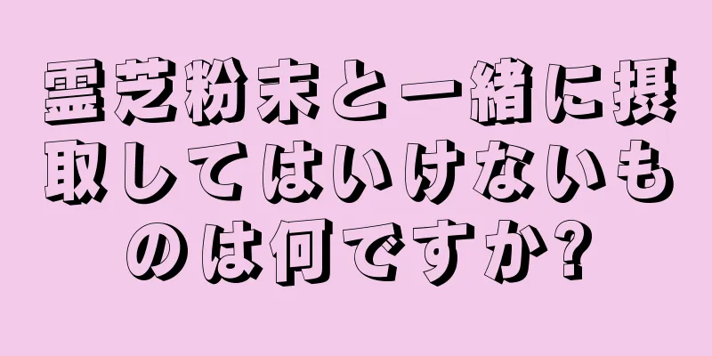 霊芝粉末と一緒に摂取してはいけないものは何ですか?