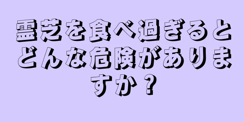 霊芝を食べ過ぎるとどんな危険がありますか？