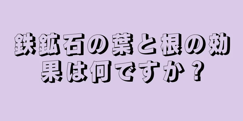 鉄鉱石の葉と根の効果は何ですか？