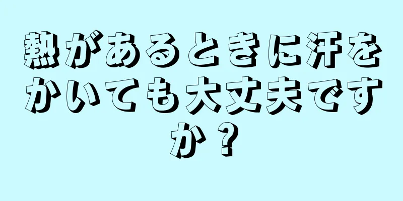 熱があるときに汗をかいても大丈夫ですか？