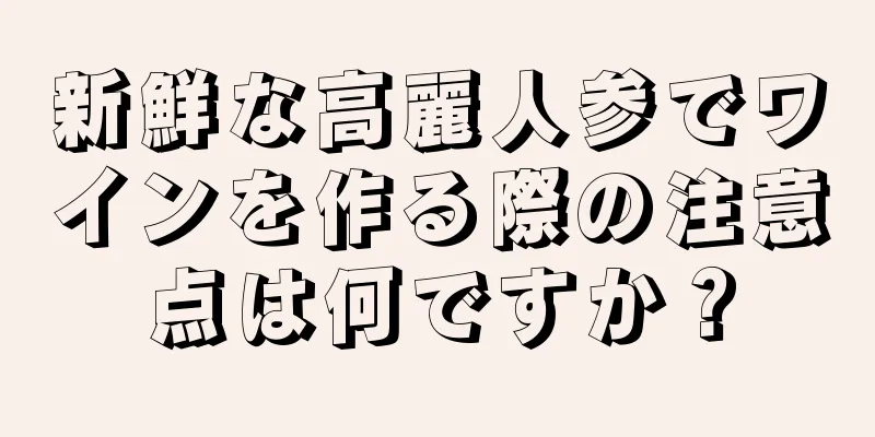 新鮮な高麗人参でワインを作る際の注意点は何ですか？