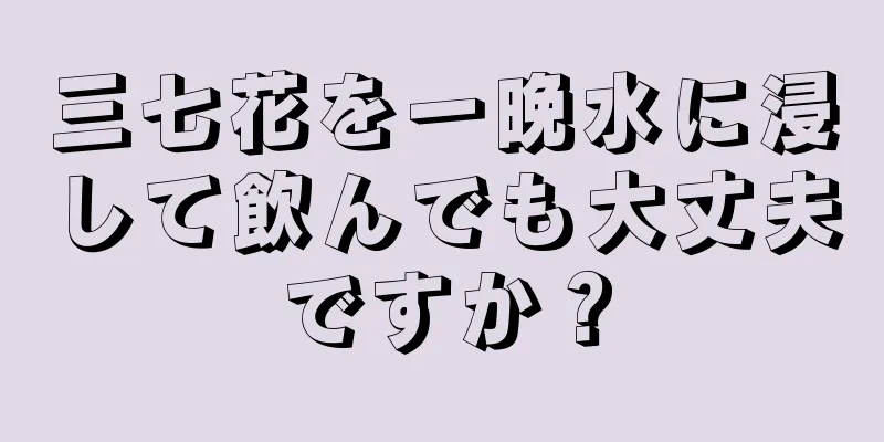 三七花を一晩水に浸して飲んでも大丈夫ですか？