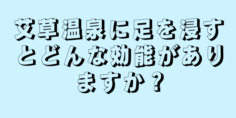 艾草温泉に足を浸すとどんな効能がありますか？