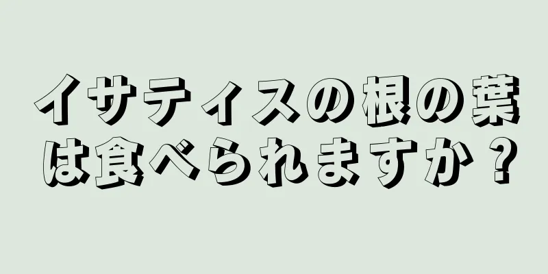 イサティスの根の葉は食べられますか？
