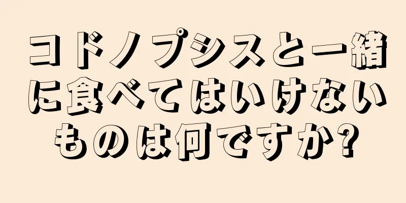 コドノプシスと一緒に食べてはいけないものは何ですか?