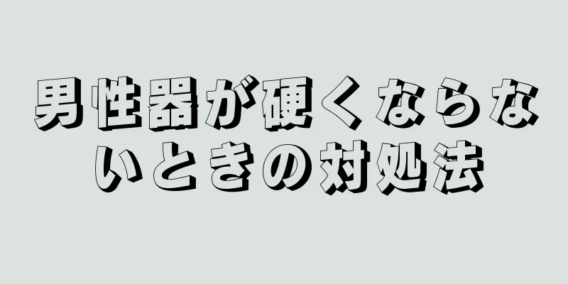 男性器が硬くならないときの対処法