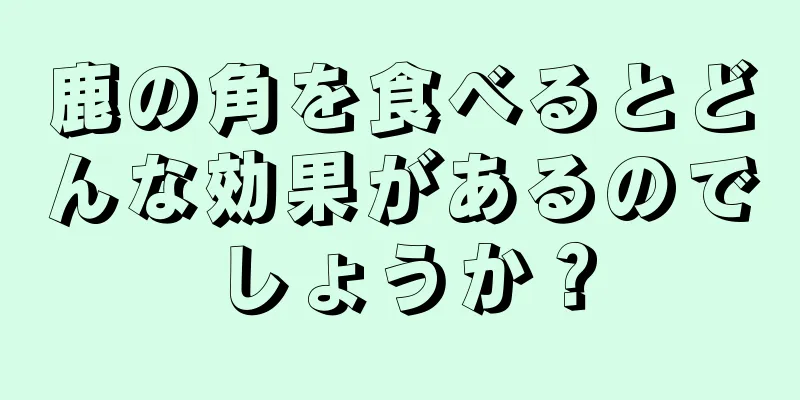 鹿の角を食べるとどんな効果があるのでしょうか？