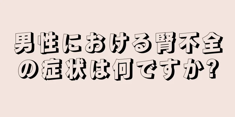 男性における腎不全の症状は何ですか?