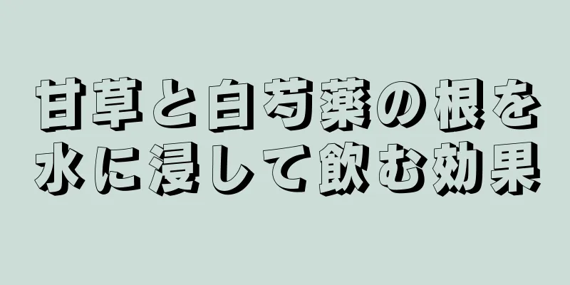 甘草と白芍薬の根を水に浸して飲む効果