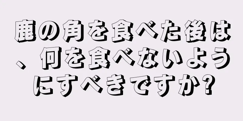 鹿の角を食べた後は、何を食べないようにすべきですか?
