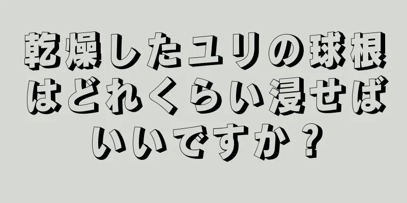 乾燥したユリの球根はどれくらい浸せばいいですか？