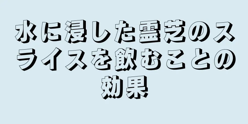 水に浸した霊芝のスライスを飲むことの効果