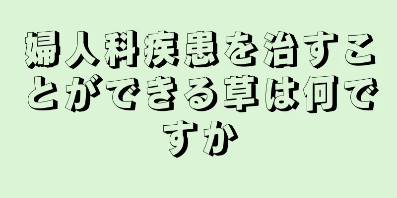 婦人科疾患を治すことができる草は何ですか