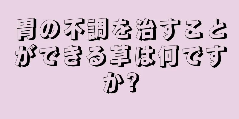 胃の不調を治すことができる草は何ですか?