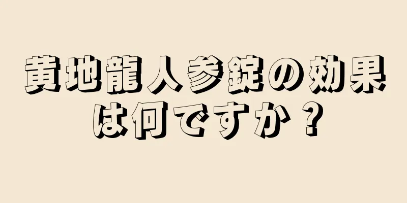 黄地龍人参錠の効果は何ですか？