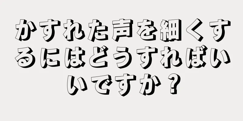 かすれた声を細くするにはどうすればいいですか？