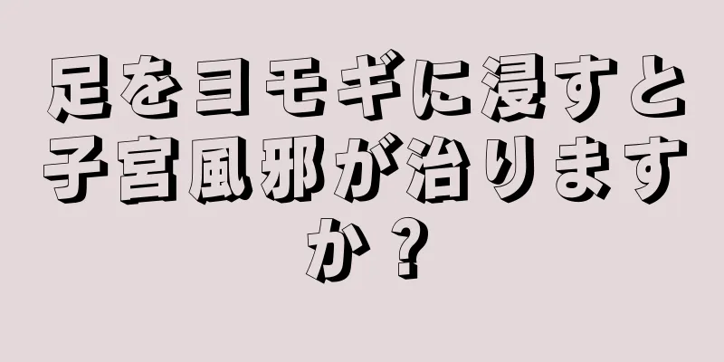 足をヨモギに浸すと子宮風邪が治りますか？