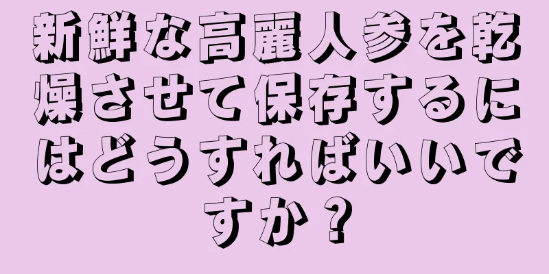 新鮮な高麗人参を乾燥させて保存するにはどうすればいいですか？