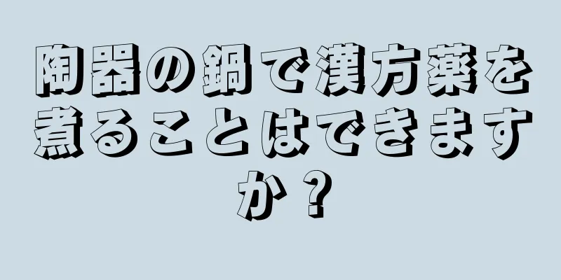 陶器の鍋で漢方薬を煮ることはできますか？