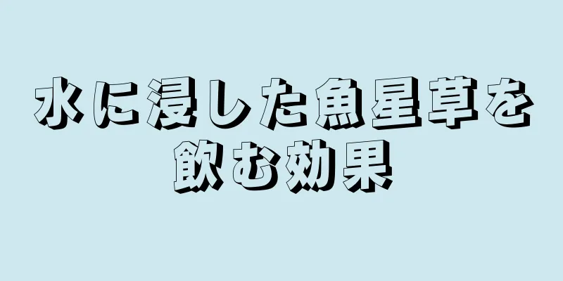 水に浸した魚星草を飲む効果