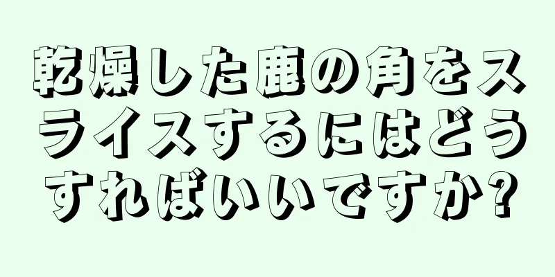 乾燥した鹿の角をスライスするにはどうすればいいですか?