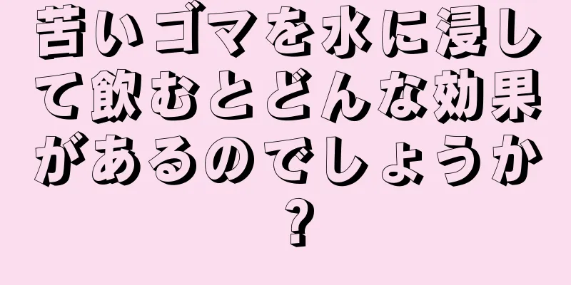 苦いゴマを水に浸して飲むとどんな効果があるのでしょうか？